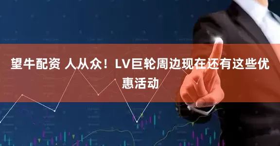 望牛配资 人从众！LV巨轮周边现在还有这些优惠活动