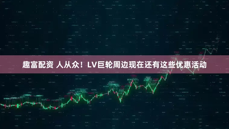 趣富配资 人从众！LV巨轮周边现在还有这些优惠活动