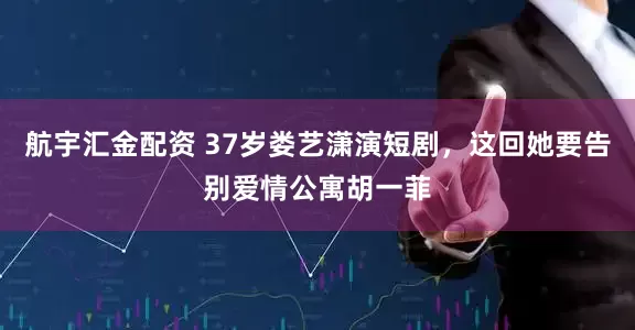 航宇汇金配资 37岁娄艺潇演短剧，这回她要告别爱情公寓胡一菲