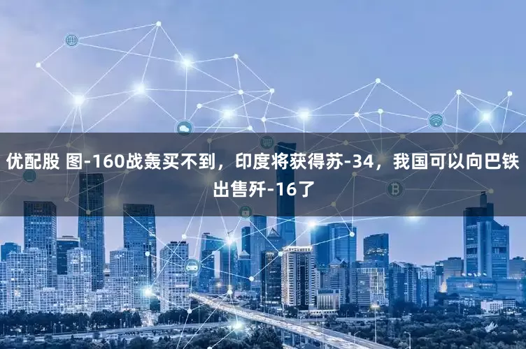 优配股 图-160战轰买不到，印度将获得苏-34，我国可以向巴铁出售歼-16了