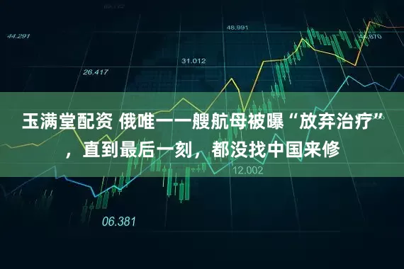 玉满堂配资 俄唯一一艘航母被曝“放弃治疗”，直到最后一刻，都没找中国来修