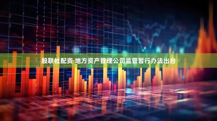 股联社配资 地方资产管理公司监管暂行办法出台