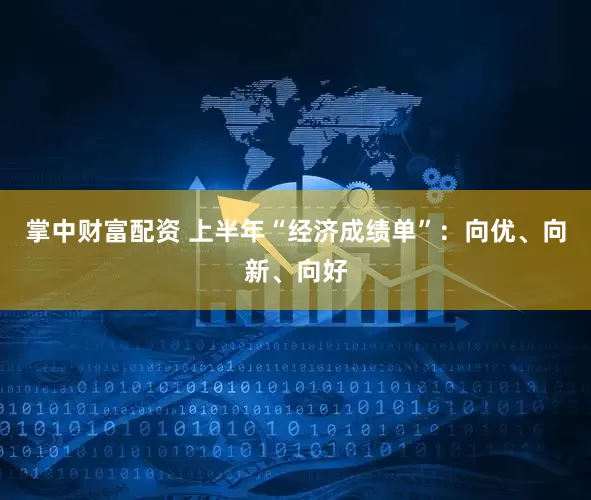 掌中财富配资 上半年“经济成绩单”：向优、向新、向好