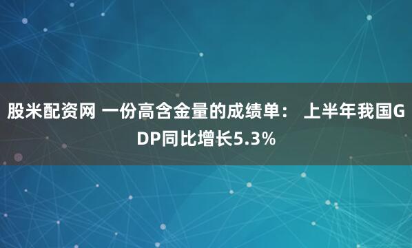 股米配资网 一份高含金量的成绩单： 上半年我国GDP同比增长5.3%