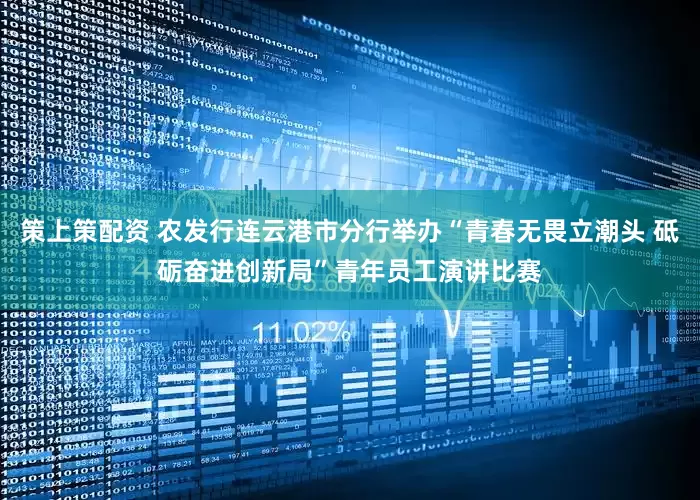 策上策配资 农发行连云港市分行举办“青春无畏立潮头 砥砺奋进创新局”青年员工演讲比赛