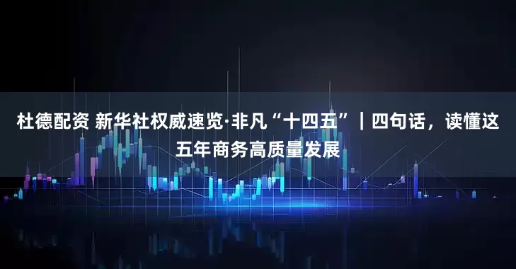 杜德配资 新华社权威速览·非凡“十四五”｜四句话，读懂这五年商务高质量发展
