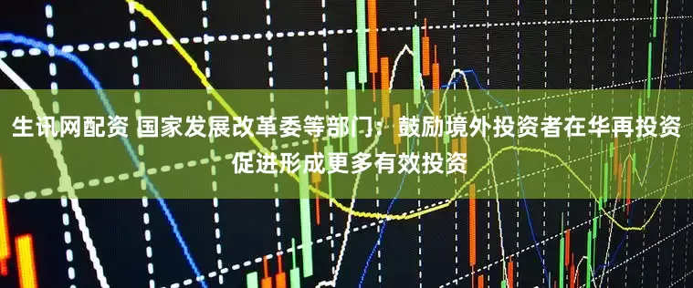 生讯网配资 国家发展改革委等部门：鼓励境外投资者在华再投资 促进形成更多有效投资