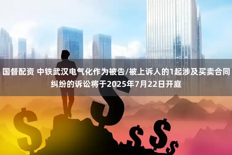 国督配资 中铁武汉电气化作为被告/被上诉人的1起涉及买卖合同纠纷的诉讼将于2025年7月22日开庭