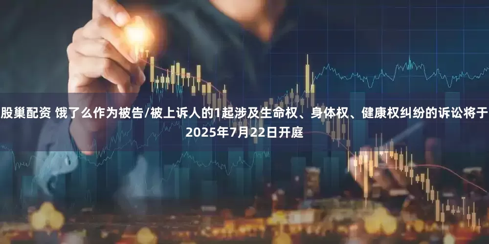股巢配资 饿了么作为被告/被上诉人的1起涉及生命权、身体权、健康权纠纷的诉讼将于2025年7月22日开庭
