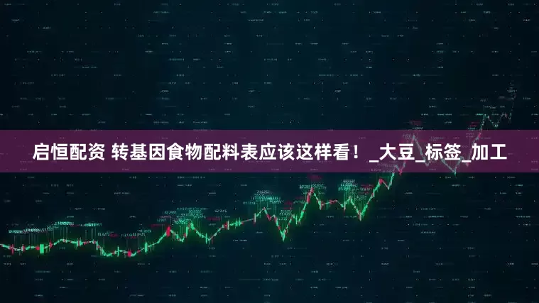 启恒配资 转基因食物配料表应该这样看！_大豆_标签_加工