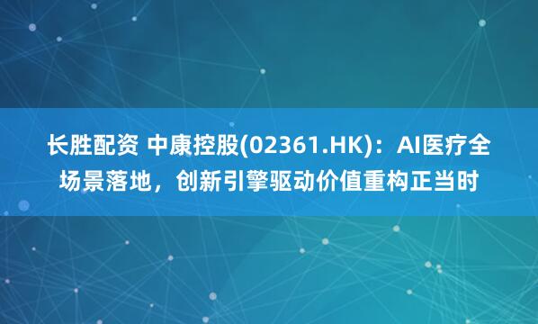 长胜配资 中康控股(02361.HK)：AI医疗全场景落地，创新引擎驱动价值重构正当时