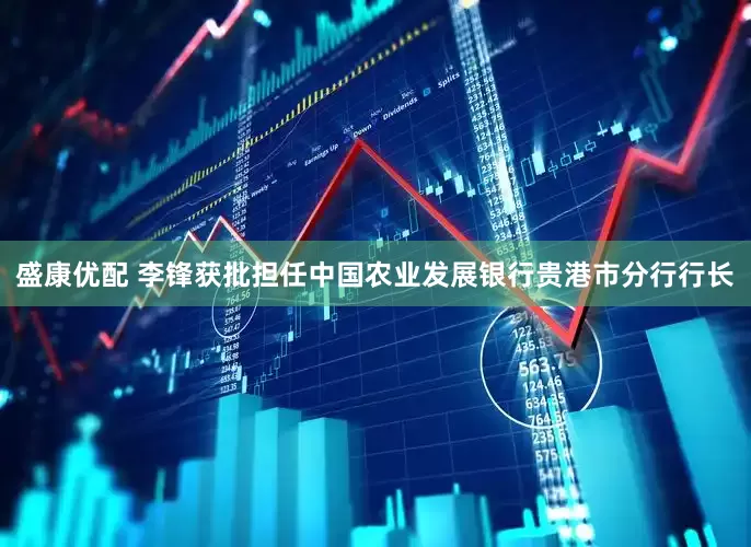 盛康优配 李锋获批担任中国农业发展银行贵港市分行行长