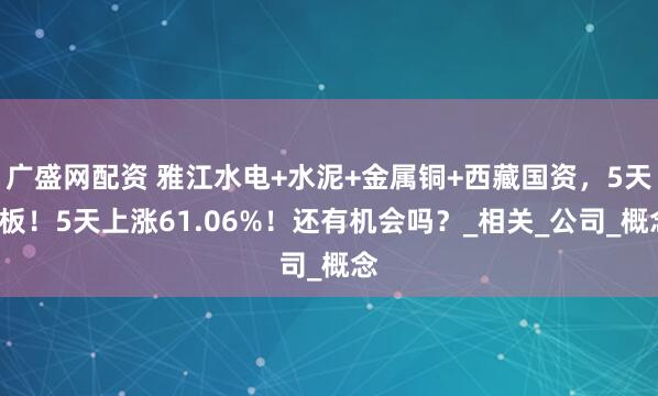 广盛网配资 雅江水电+水泥+金属铜+西藏国资，5天5板！5天上涨61.06%！还有机会吗？_相关_公司_概念
