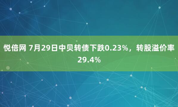 悦倍网 7月29日中贝转债下跌0.23%，转股溢价率29.4%