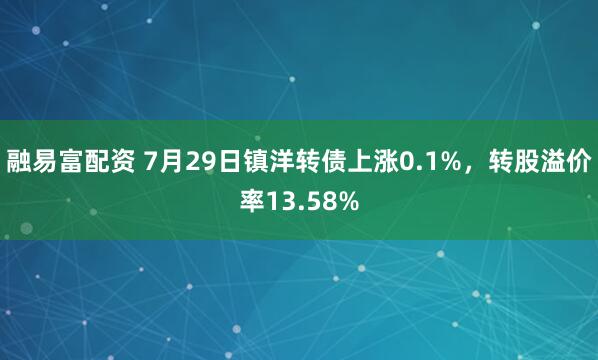 融易富配资 7月29日镇洋转债上涨0.1%，转股溢价率13.58%