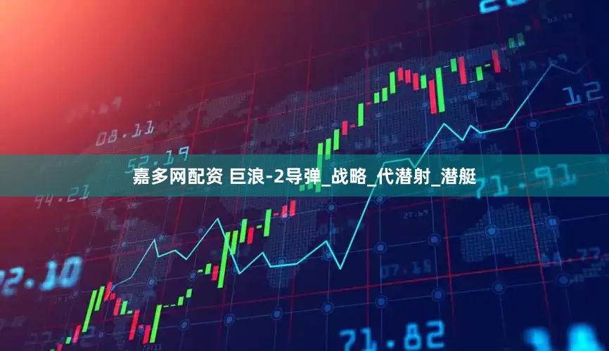嘉多网配资 巨浪-2导弹_战略_代潜射_潜艇