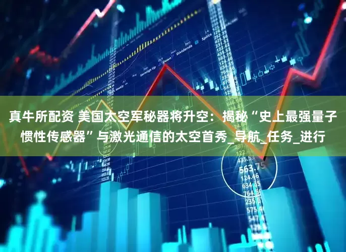 真牛所配资 美国太空军秘器将升空：揭秘“史上最强量子惯性传感器”与激光通信的太空首秀_导航_任务_进行