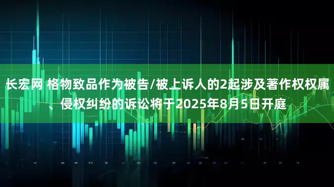 长宏网 格物致品作为被告/被上诉人的2起涉及著作权权属、侵权纠纷的诉讼将于2025年8月5日开庭