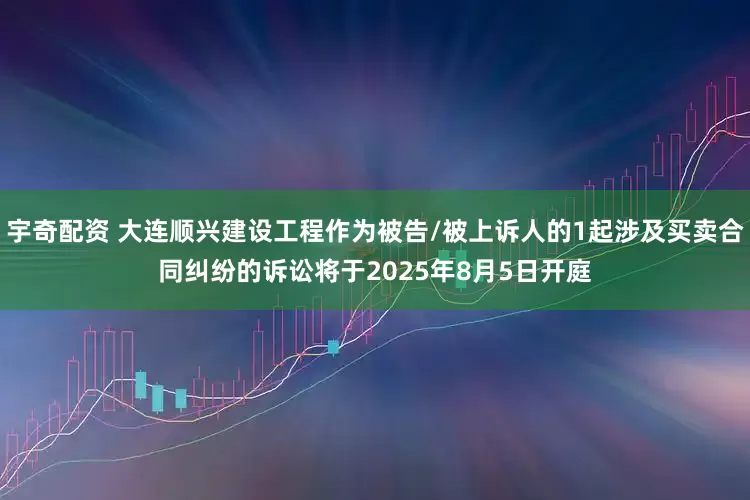宇奇配资 大连顺兴建设工程作为被告/被上诉人的1起涉及买卖合同纠纷的诉讼将于2025年8月5日开庭