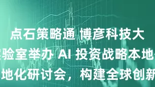 点石策略通 博彦科技大崎创新实验室举办 AI 投资战略本地化研讨会，构建全球创新协作新枢纽