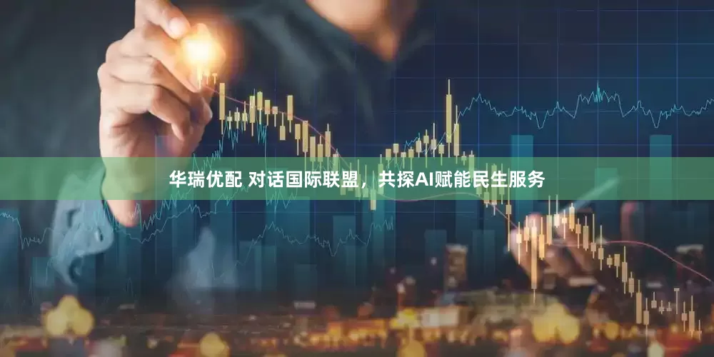 华瑞优配 对话国际联盟，共探AI赋能民生服务