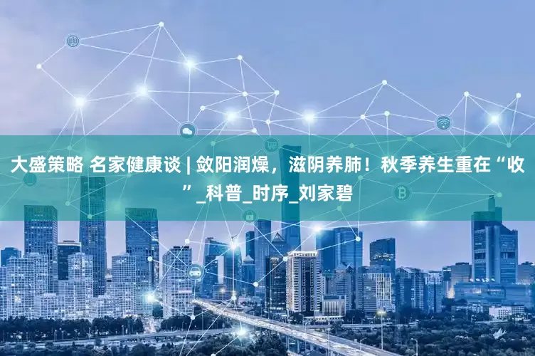 大盛策略 名家健康谈 | 敛阳润燥，滋阴养肺！秋季养生重在“收”_科普_时序_刘家碧