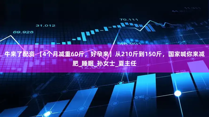 牛来了配资 【4个月减重60斤，好孕来】从210斤到150斤，国家喊你来减肥_睡眠_孙女士_夏主任