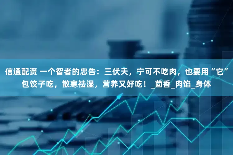信通配资 一个智者的忠告：三伏天，宁可不吃肉，也要用“它”包饺子吃，散寒祛湿，营养又好吃！_茴香_肉馅_身体