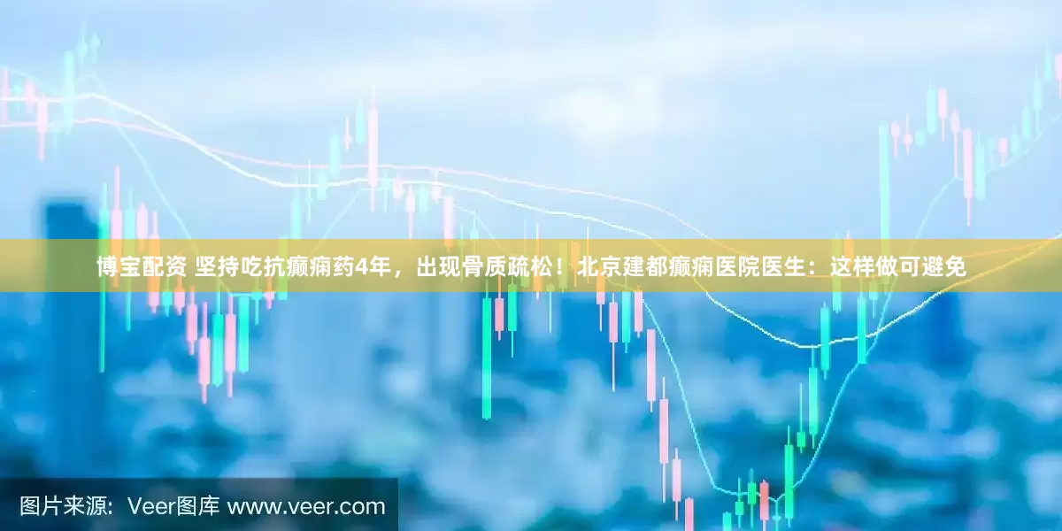 博宝配资 坚持吃抗癫痫药4年，出现骨质疏松！北京建都癫痫医院医生：这样做可避免