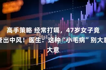 高手策略 经常打嗝，47岁女子竟查出中风！医生：这种“小毛病”别大意