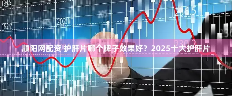 顺阳网配资 护肝片哪个牌子效果好？2025十大护肝片