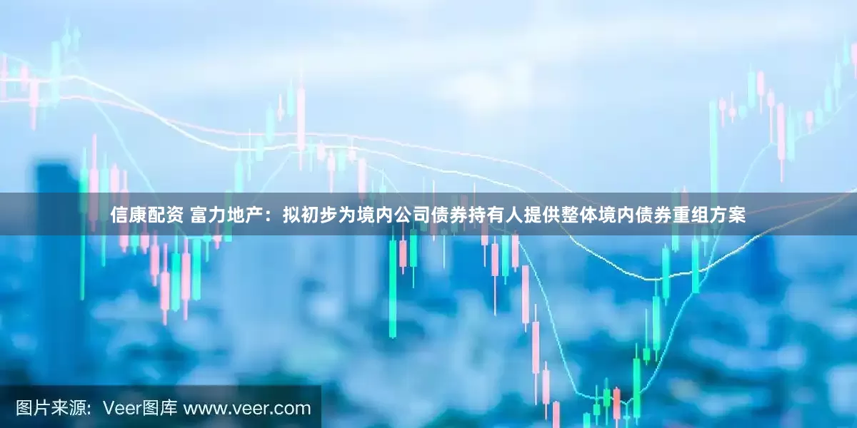 信康配资 富力地产：拟初步为境内公司债券持有人提供整体境内债券重组方案