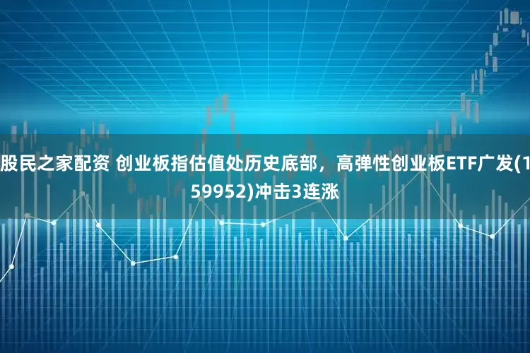 股民之家配资 创业板指估值处历史底部，高弹性创业板ETF广发(159952)冲击3连涨