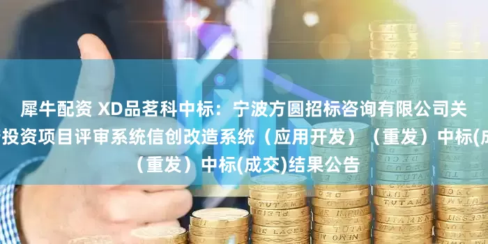 犀牛配资 XD品茗科中标:宁波方圆招标咨询有限公司关于北仑区政府投资项目评审系统信创改造系统(应用开发)(重发)中标(成交)结果公告