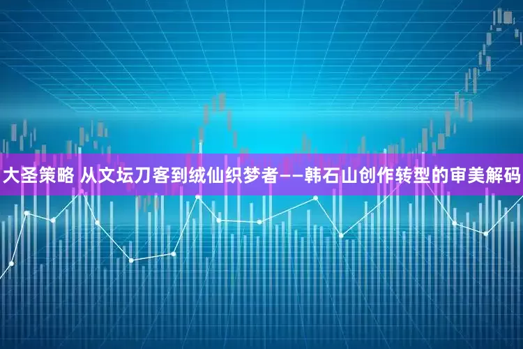 大圣策略 从文坛刀客到绒仙织梦者——韩石山创作转型的审美解码