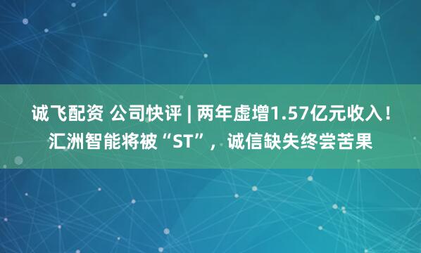诚飞配资 公司快评 | 两年虚增1.57亿元收入！汇洲智能将被“ST”，诚信缺失终尝苦果
