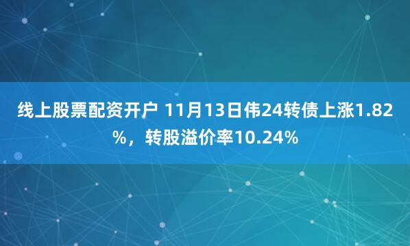 线上股票配资开户 11月13日伟24转债上涨1.82%，转股溢价率10.24%