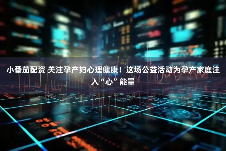 小番茄配资 关注孕产妇心理健康!这场公益活动为孕产家庭注入“心”能量