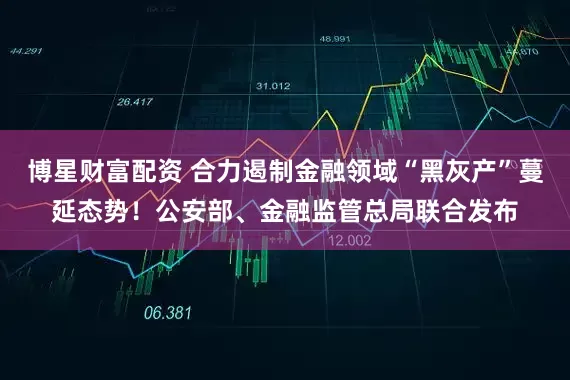 博星财富配资 合力遏制金融领域“黑灰产”蔓延态势！公安部、金融监管总局联合发布