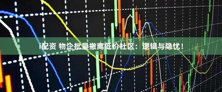 i配资 物企批量撤离低价社区：逻辑与隐忧！