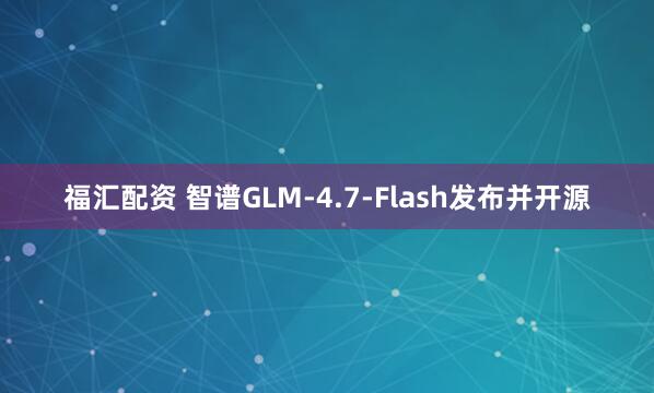 福汇配资 智谱GLM-4.7-Flash发布并开源