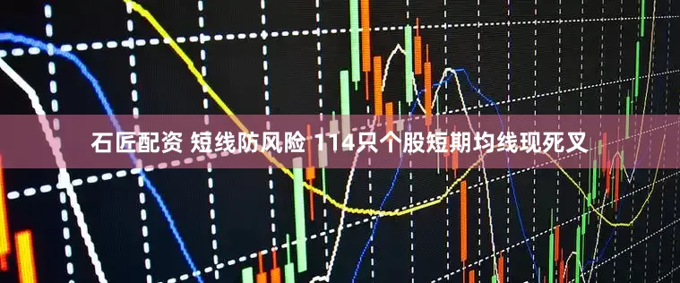 石匠配资 短线防风险 114只个股短期均线现死叉