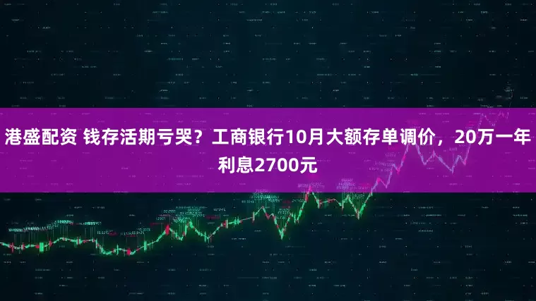 港盛配资 钱存活期亏哭？工商银行10月大额存单调价，20万一年利息2700元