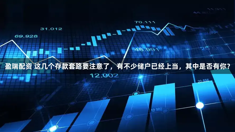 盈瑞配资 这几个存款套路要注意了，有不少储户已经上当，其中是否有你？