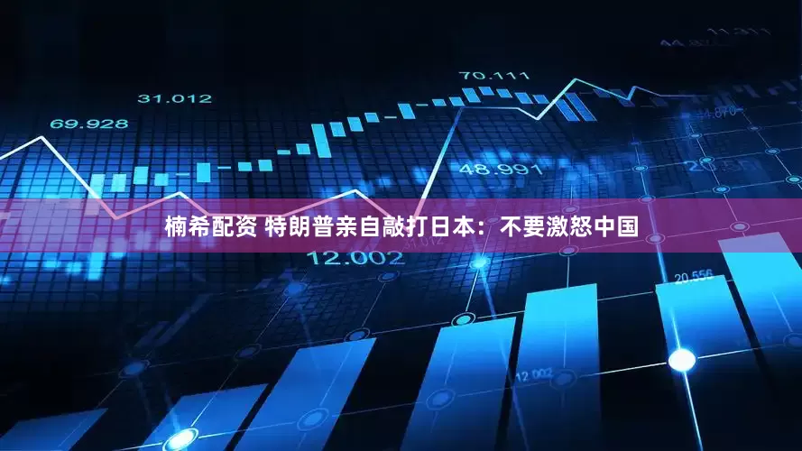 楠希配资 特朗普亲自敲打日本：不要激怒中国