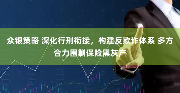 众银策略 深化行刑衔接，构建反欺诈体系 多方合力围剿保险黑灰产